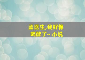 孟医生,我好像喝醉了~ 小说